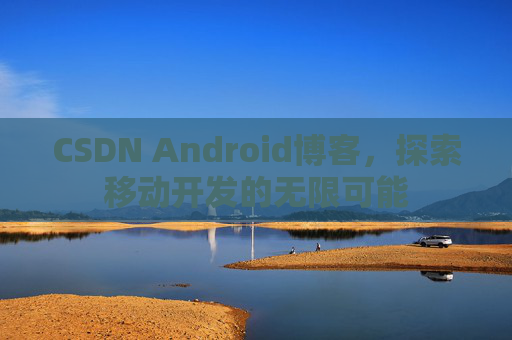CSDN Android博客，探索移动开发的无限可能